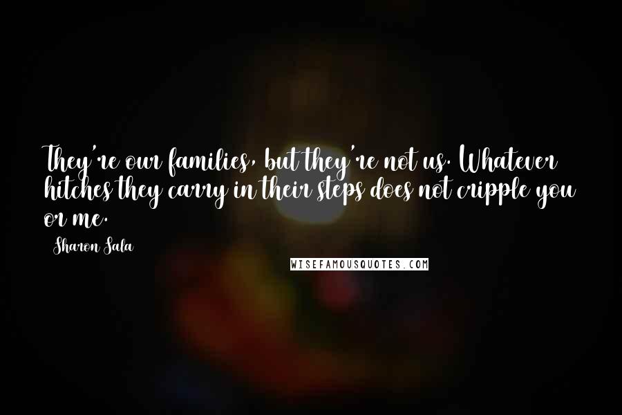 Sharon Sala Quotes: They're our families, but they're not us. Whatever hitches they carry in their steps does not cripple you or me.