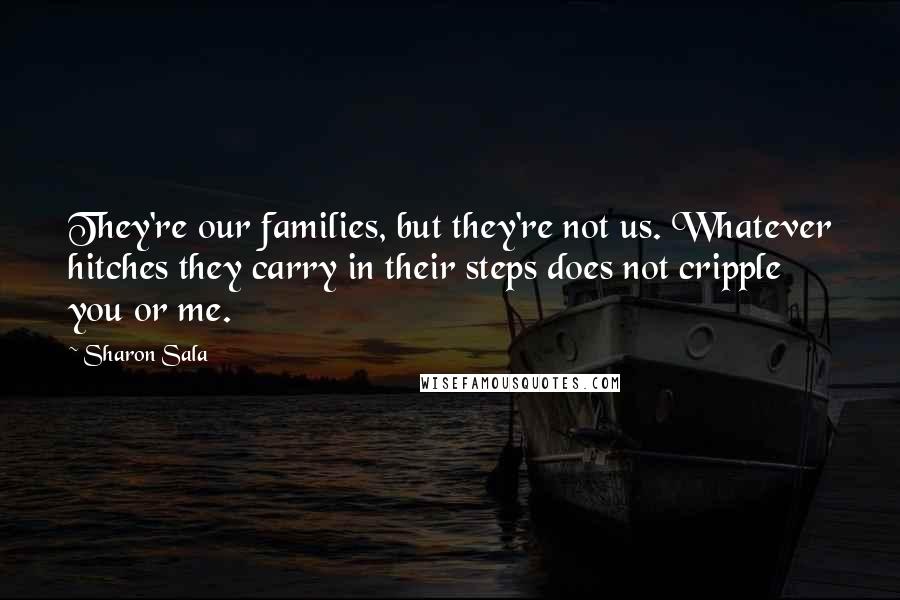 Sharon Sala Quotes: They're our families, but they're not us. Whatever hitches they carry in their steps does not cripple you or me.