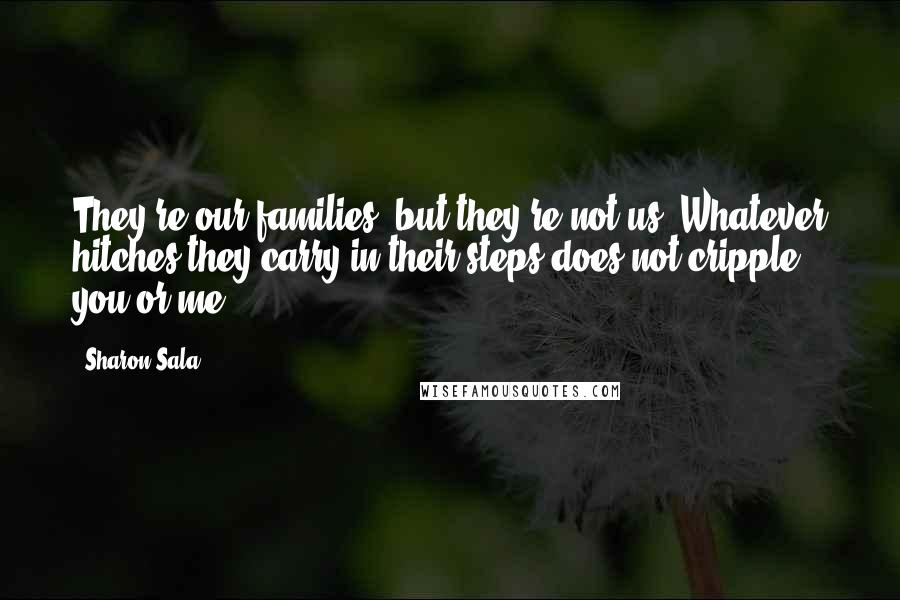 Sharon Sala Quotes: They're our families, but they're not us. Whatever hitches they carry in their steps does not cripple you or me.