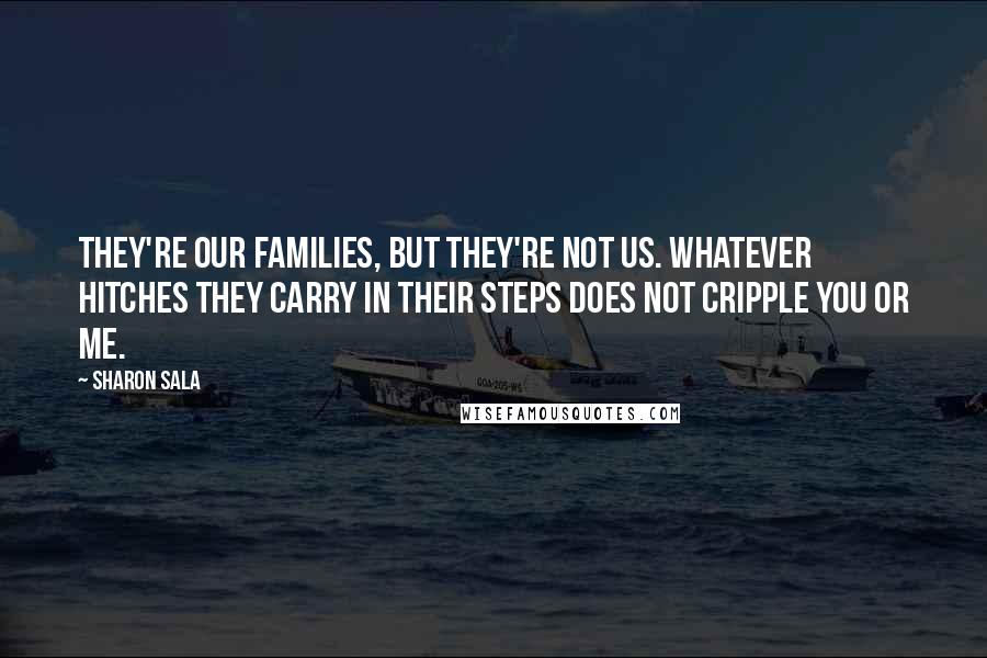 Sharon Sala Quotes: They're our families, but they're not us. Whatever hitches they carry in their steps does not cripple you or me.