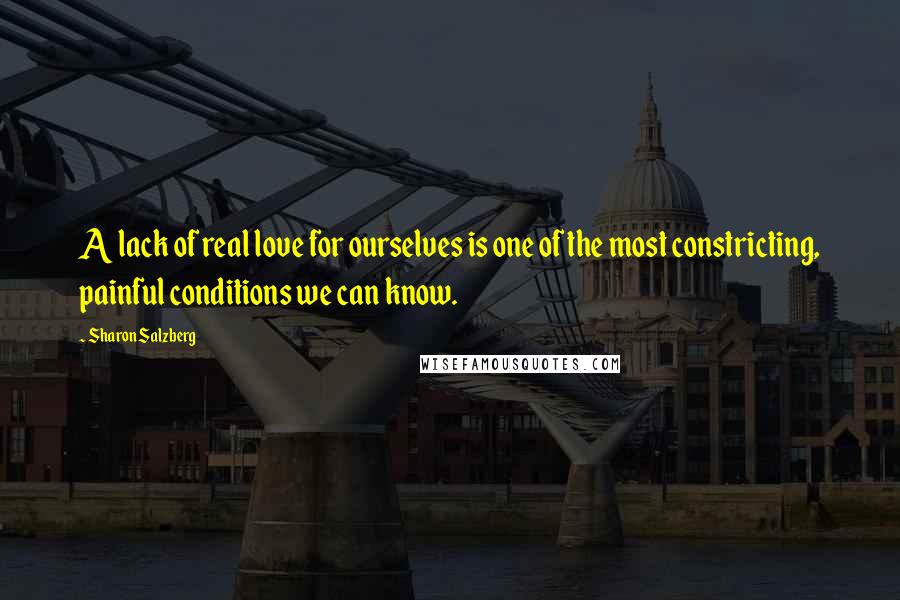 Sharon Salzberg Quotes: A lack of real love for ourselves is one of the most constricting, painful conditions we can know.