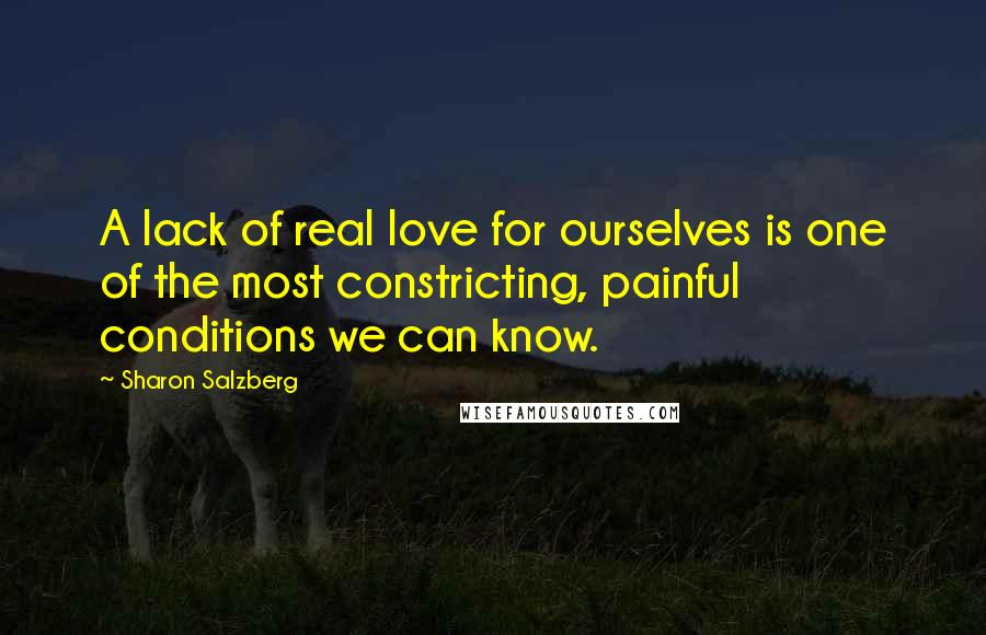 Sharon Salzberg Quotes: A lack of real love for ourselves is one of the most constricting, painful conditions we can know.
