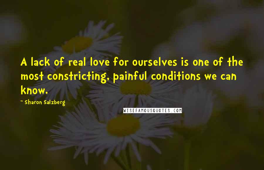 Sharon Salzberg Quotes: A lack of real love for ourselves is one of the most constricting, painful conditions we can know.