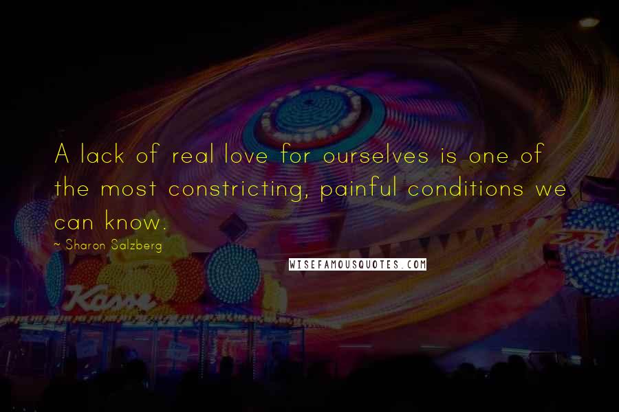 Sharon Salzberg Quotes: A lack of real love for ourselves is one of the most constricting, painful conditions we can know.