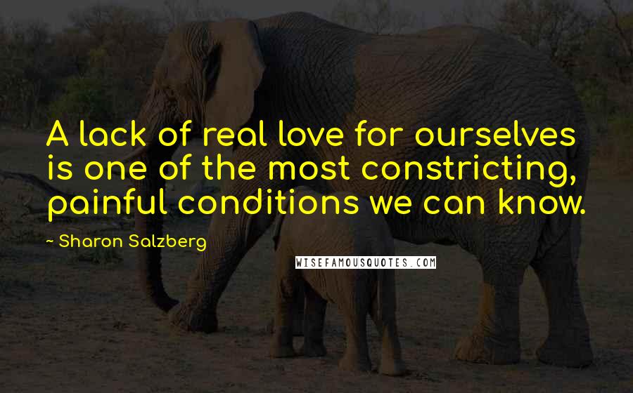 Sharon Salzberg Quotes: A lack of real love for ourselves is one of the most constricting, painful conditions we can know.