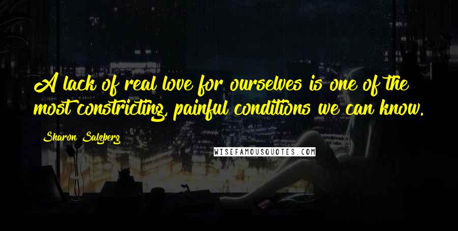 Sharon Salzberg Quotes: A lack of real love for ourselves is one of the most constricting, painful conditions we can know.