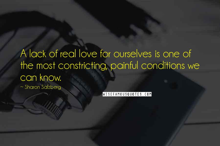 Sharon Salzberg Quotes: A lack of real love for ourselves is one of the most constricting, painful conditions we can know.