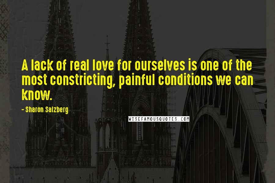 Sharon Salzberg Quotes: A lack of real love for ourselves is one of the most constricting, painful conditions we can know.