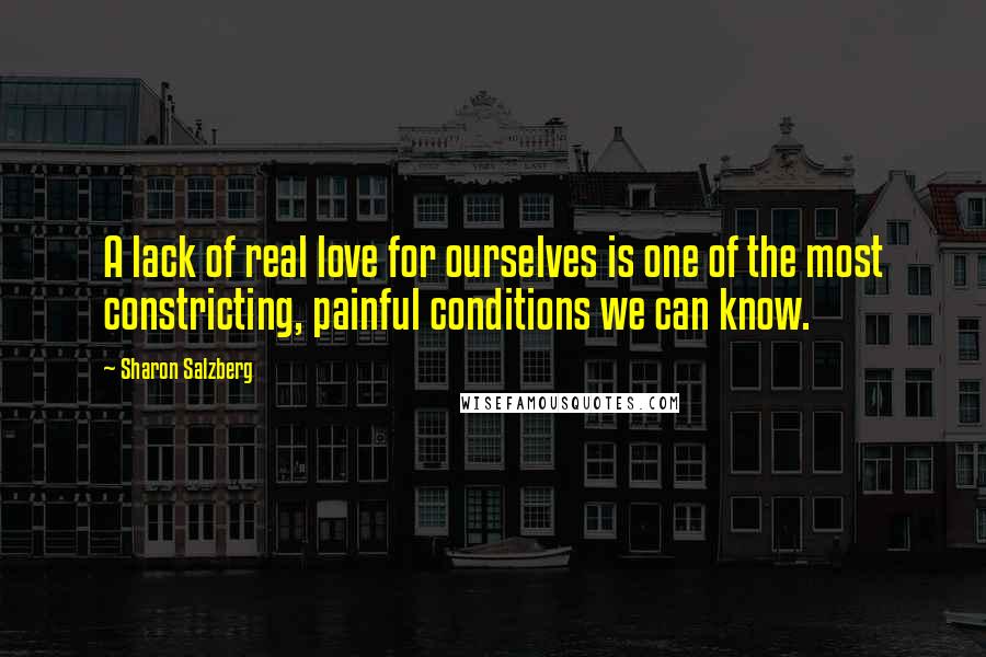 Sharon Salzberg Quotes: A lack of real love for ourselves is one of the most constricting, painful conditions we can know.