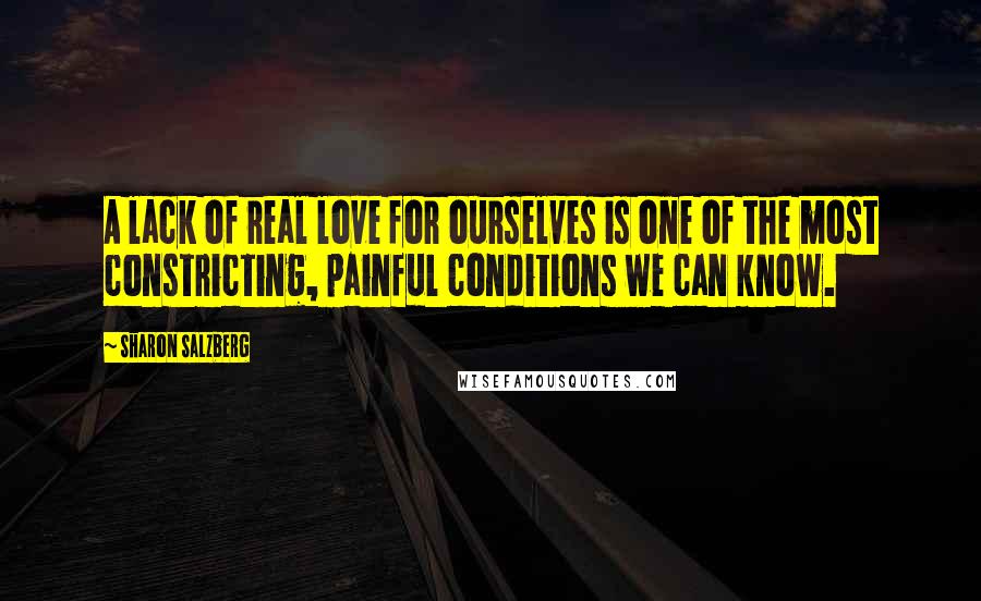 Sharon Salzberg Quotes: A lack of real love for ourselves is one of the most constricting, painful conditions we can know.