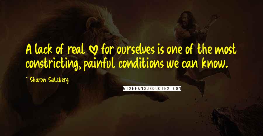 Sharon Salzberg Quotes: A lack of real love for ourselves is one of the most constricting, painful conditions we can know.
