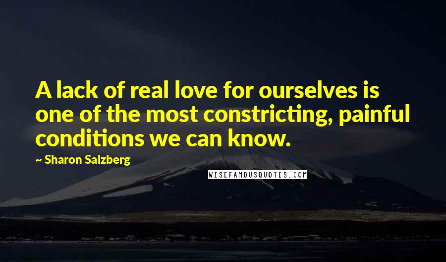Sharon Salzberg Quotes: A lack of real love for ourselves is one of the most constricting, painful conditions we can know.