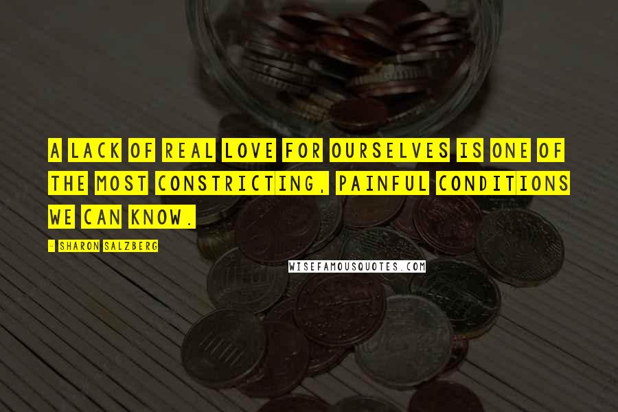 Sharon Salzberg Quotes: A lack of real love for ourselves is one of the most constricting, painful conditions we can know.