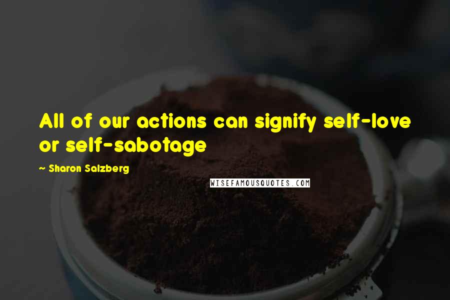 Sharon Salzberg Quotes: All of our actions can signify self-love or self-sabotage