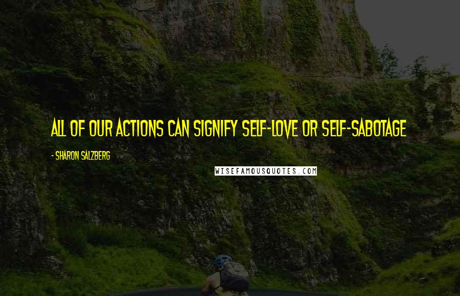 Sharon Salzberg Quotes: All of our actions can signify self-love or self-sabotage