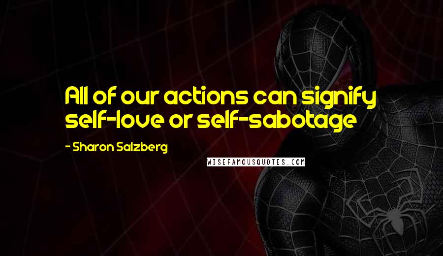 Sharon Salzberg Quotes: All of our actions can signify self-love or self-sabotage