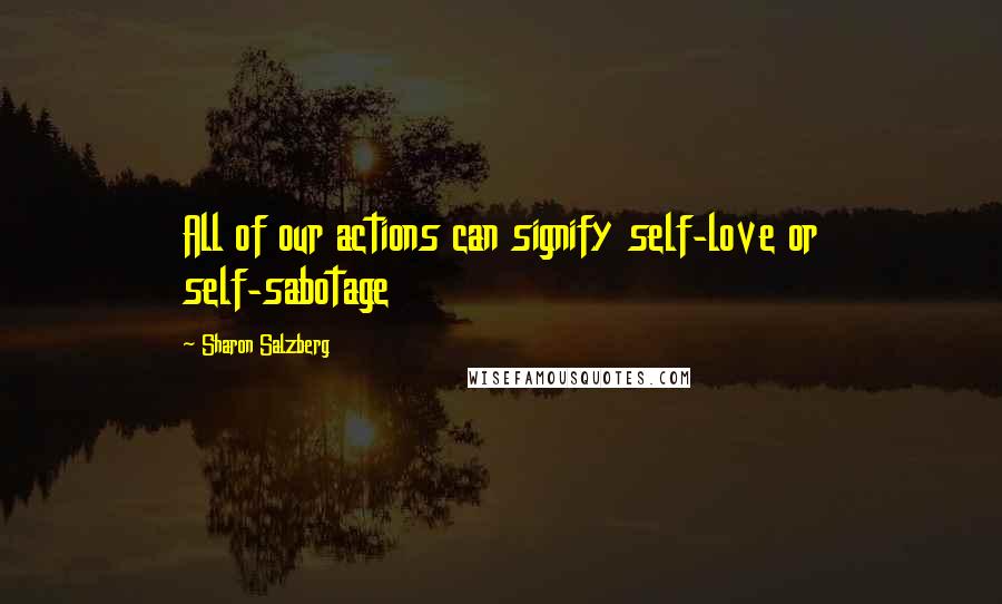Sharon Salzberg Quotes: All of our actions can signify self-love or self-sabotage