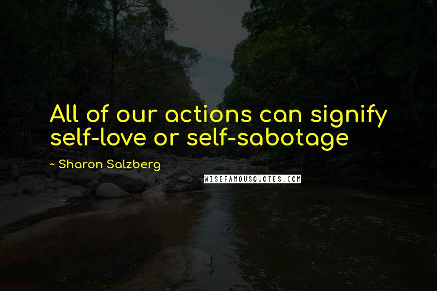 Sharon Salzberg Quotes: All of our actions can signify self-love or self-sabotage