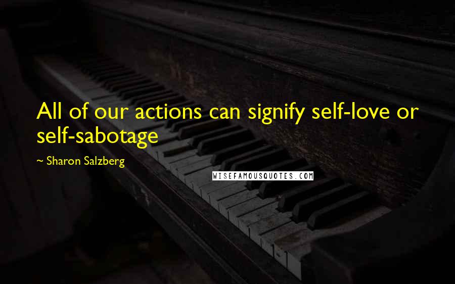 Sharon Salzberg Quotes: All of our actions can signify self-love or self-sabotage