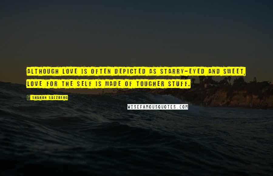 Sharon Salzberg Quotes: Although love is often depicted as starry-eyed and sweet, love for the self is made of tougher stuff.