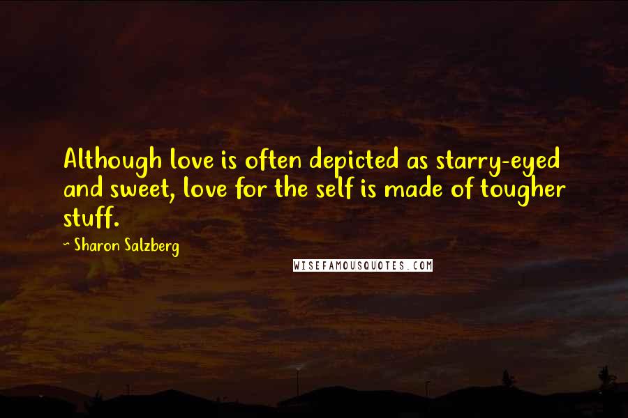 Sharon Salzberg Quotes: Although love is often depicted as starry-eyed and sweet, love for the self is made of tougher stuff.