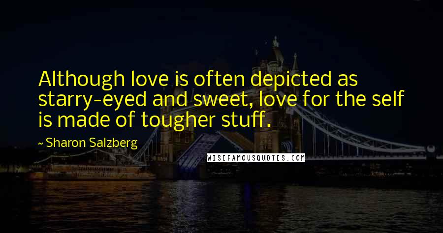 Sharon Salzberg Quotes: Although love is often depicted as starry-eyed and sweet, love for the self is made of tougher stuff.