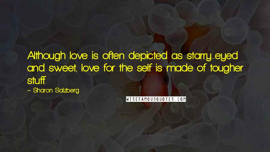 Sharon Salzberg Quotes: Although love is often depicted as starry-eyed and sweet, love for the self is made of tougher stuff.