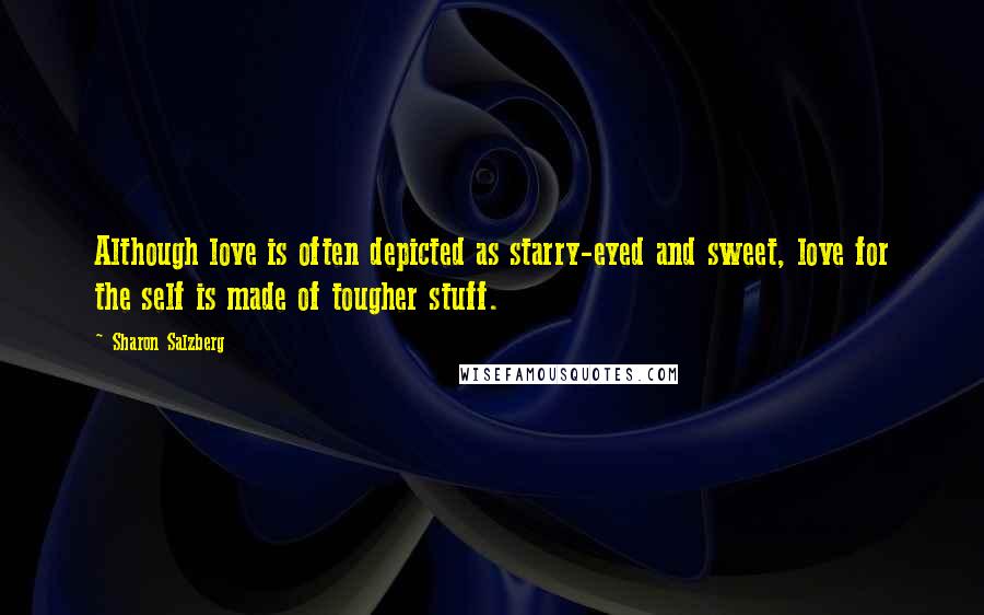 Sharon Salzberg Quotes: Although love is often depicted as starry-eyed and sweet, love for the self is made of tougher stuff.