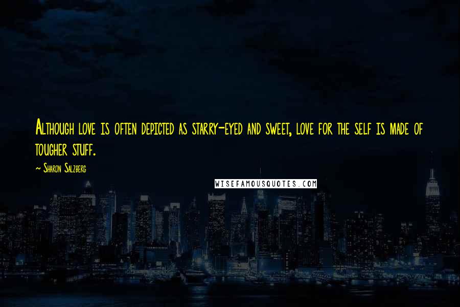Sharon Salzberg Quotes: Although love is often depicted as starry-eyed and sweet, love for the self is made of tougher stuff.