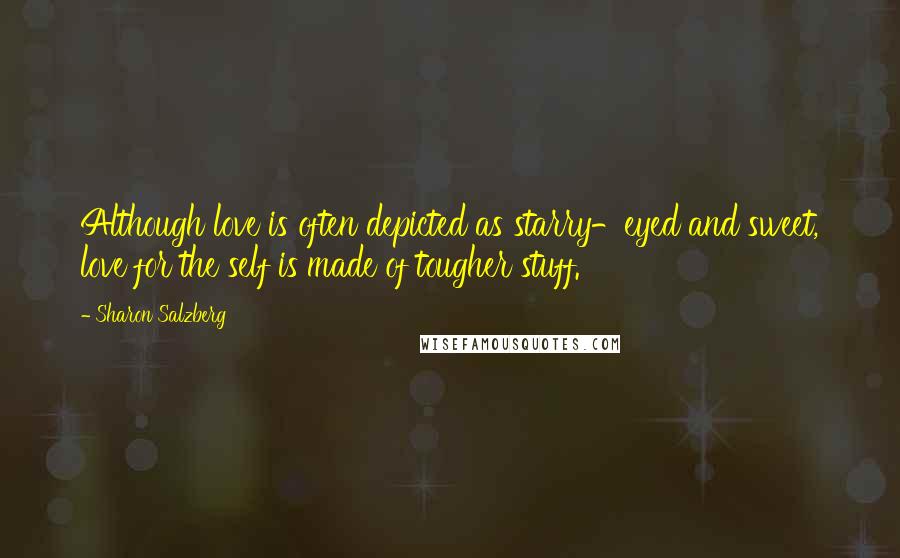 Sharon Salzberg Quotes: Although love is often depicted as starry-eyed and sweet, love for the self is made of tougher stuff.