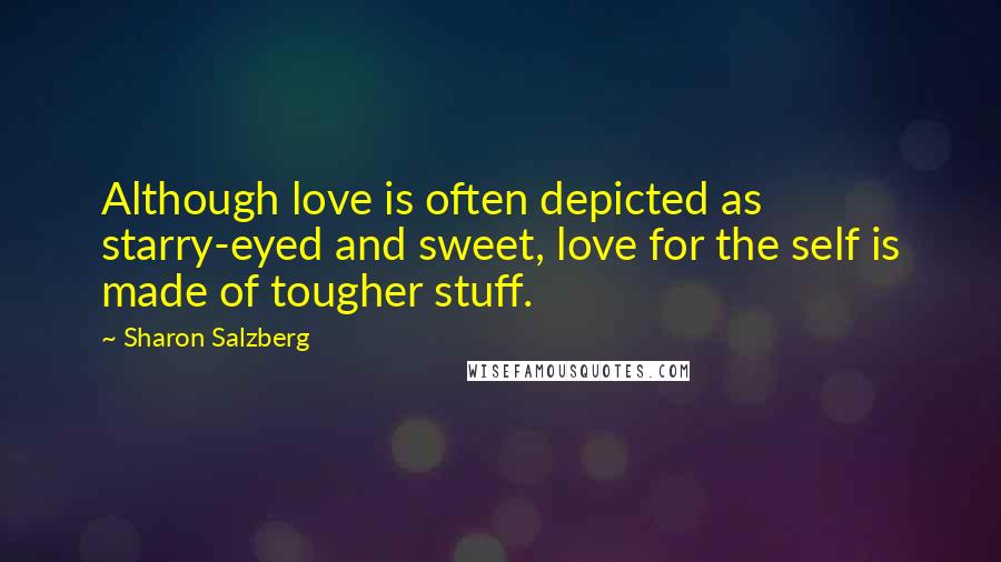 Sharon Salzberg Quotes: Although love is often depicted as starry-eyed and sweet, love for the self is made of tougher stuff.