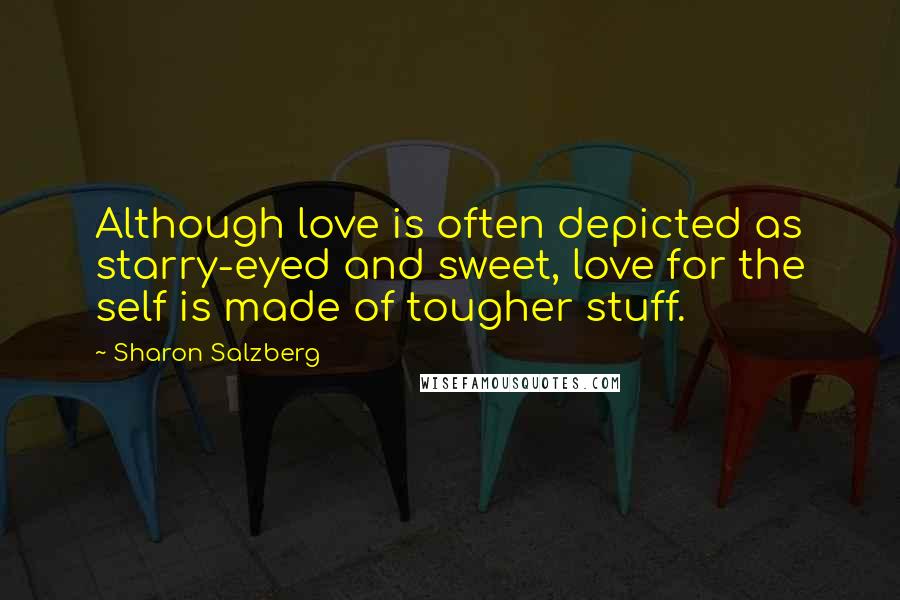 Sharon Salzberg Quotes: Although love is often depicted as starry-eyed and sweet, love for the self is made of tougher stuff.