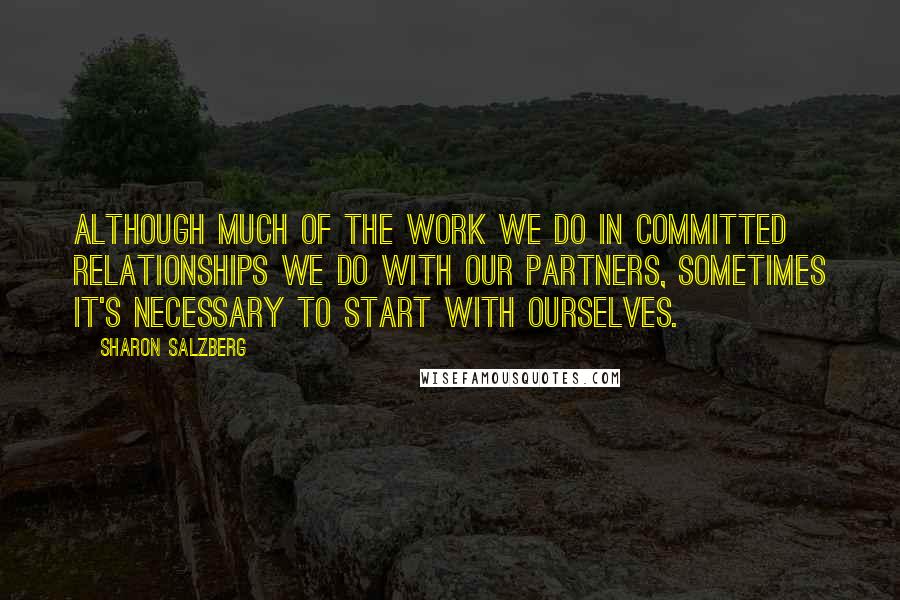 Sharon Salzberg Quotes: Although much of the work we do in committed relationships we do with our partners, sometimes it's necessary to start with ourselves.