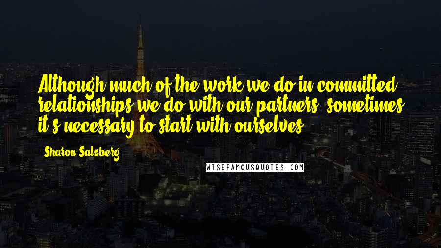 Sharon Salzberg Quotes: Although much of the work we do in committed relationships we do with our partners, sometimes it's necessary to start with ourselves.