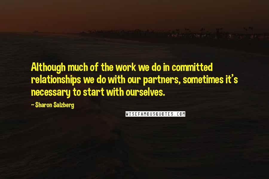 Sharon Salzberg Quotes: Although much of the work we do in committed relationships we do with our partners, sometimes it's necessary to start with ourselves.