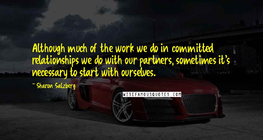 Sharon Salzberg Quotes: Although much of the work we do in committed relationships we do with our partners, sometimes it's necessary to start with ourselves.