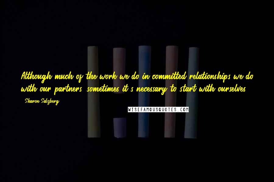 Sharon Salzberg Quotes: Although much of the work we do in committed relationships we do with our partners, sometimes it's necessary to start with ourselves.