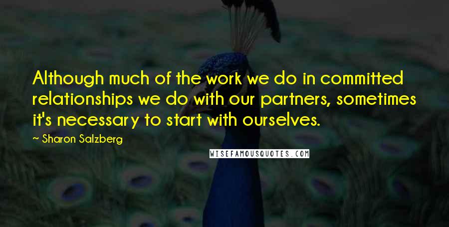 Sharon Salzberg Quotes: Although much of the work we do in committed relationships we do with our partners, sometimes it's necessary to start with ourselves.