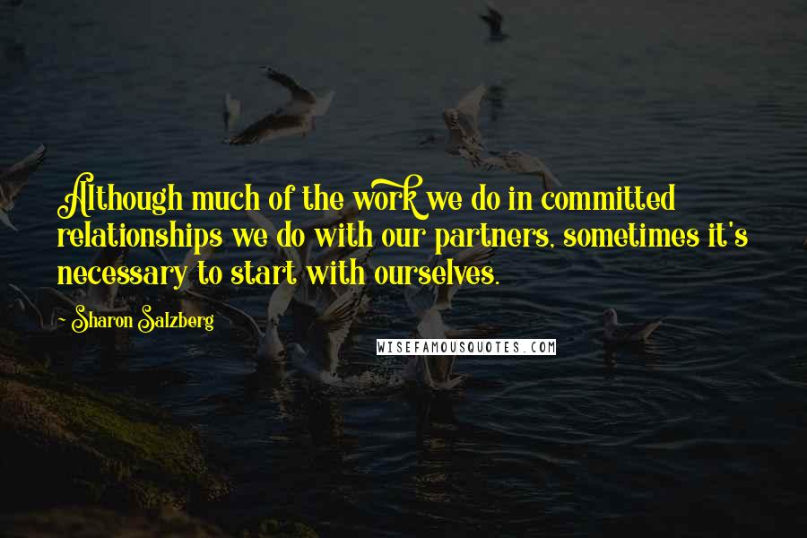 Sharon Salzberg Quotes: Although much of the work we do in committed relationships we do with our partners, sometimes it's necessary to start with ourselves.