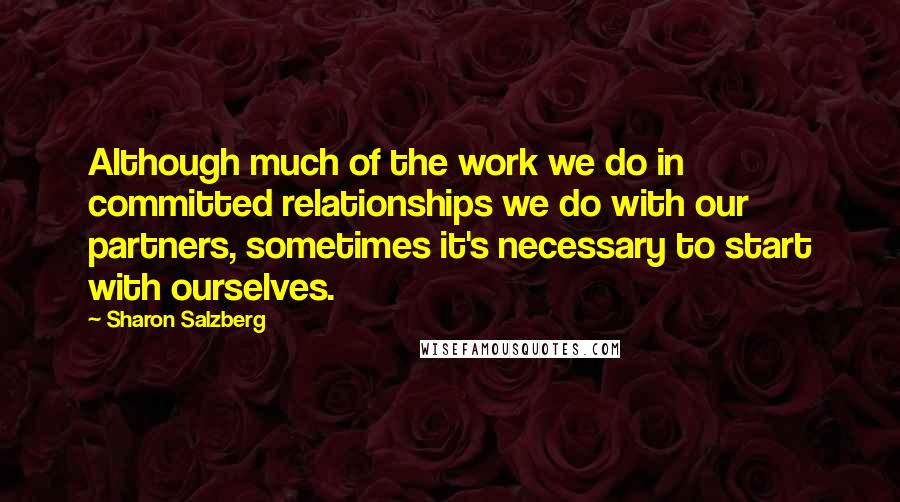 Sharon Salzberg Quotes: Although much of the work we do in committed relationships we do with our partners, sometimes it's necessary to start with ourselves.