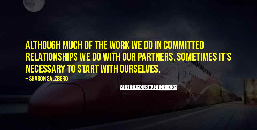 Sharon Salzberg Quotes: Although much of the work we do in committed relationships we do with our partners, sometimes it's necessary to start with ourselves.