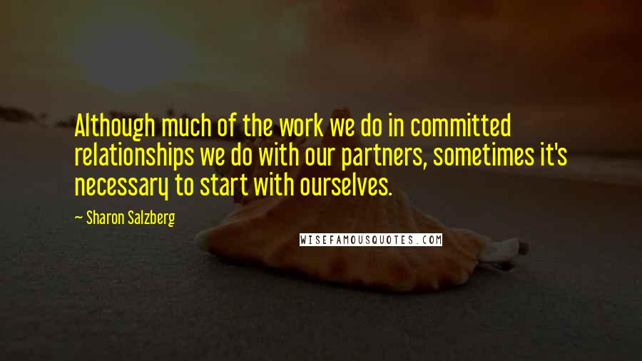 Sharon Salzberg Quotes: Although much of the work we do in committed relationships we do with our partners, sometimes it's necessary to start with ourselves.