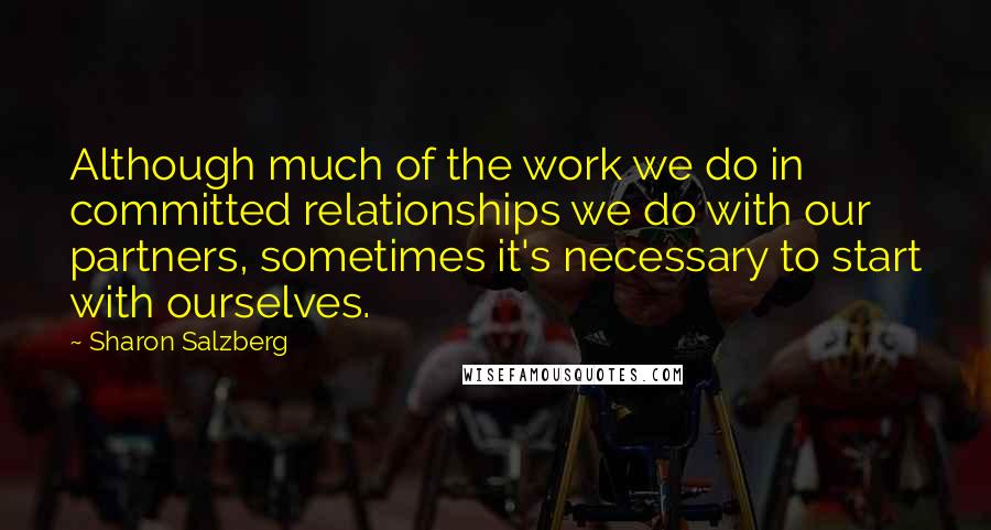 Sharon Salzberg Quotes: Although much of the work we do in committed relationships we do with our partners, sometimes it's necessary to start with ourselves.