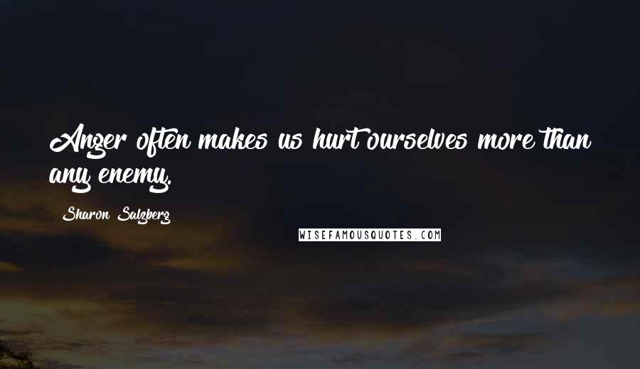 Sharon Salzberg Quotes: Anger often makes us hurt ourselves more than any enemy.