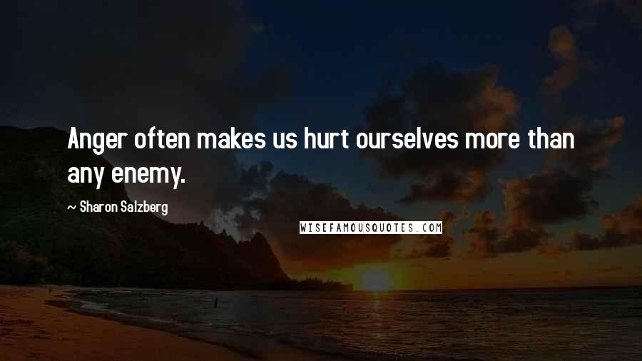 Sharon Salzberg Quotes: Anger often makes us hurt ourselves more than any enemy.