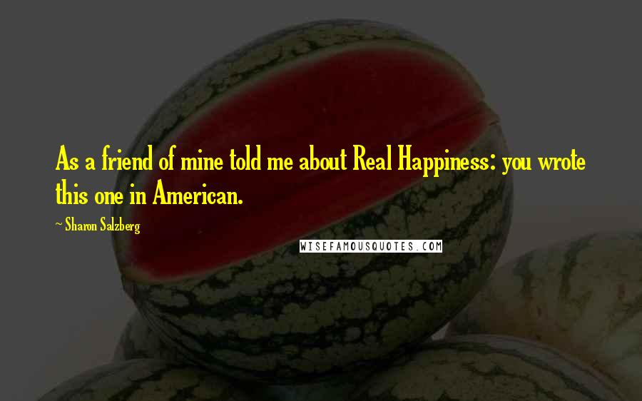 Sharon Salzberg Quotes: As a friend of mine told me about Real Happiness: you wrote this one in American.