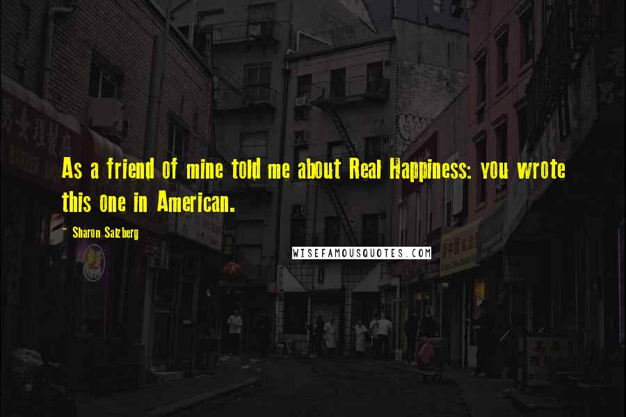 Sharon Salzberg Quotes: As a friend of mine told me about Real Happiness: you wrote this one in American.