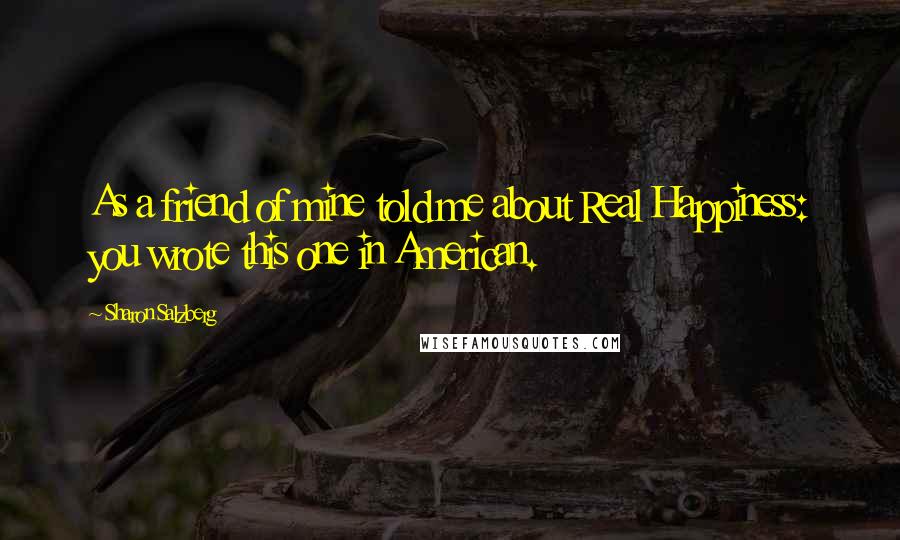 Sharon Salzberg Quotes: As a friend of mine told me about Real Happiness: you wrote this one in American.