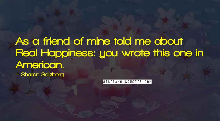 Sharon Salzberg Quotes: As a friend of mine told me about Real Happiness: you wrote this one in American.