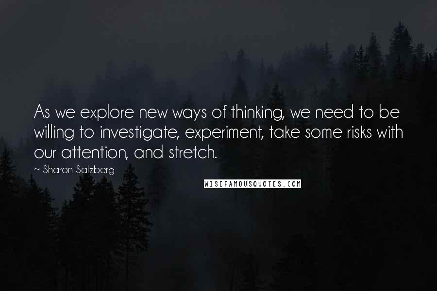 Sharon Salzberg Quotes: As we explore new ways of thinking, we need to be willing to investigate, experiment, take some risks with our attention, and stretch.